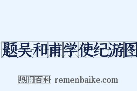 题吴和甫学使纪游图是什么意思的图片